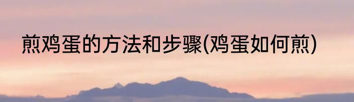 煎鸡蛋的方法和步骤(鸡蛋如何煎)