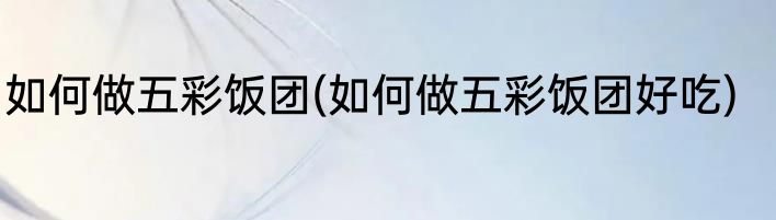 如何做五彩饭团(如何做五彩饭团好吃)