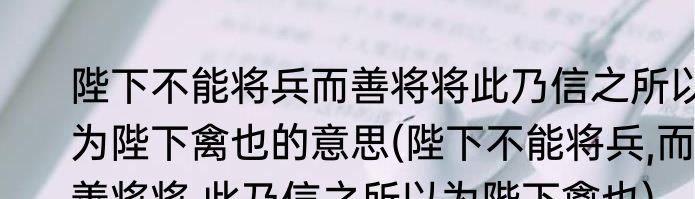 陛下不能将兵而善将将此乃信之所以为陛下禽也的意思(陛下不能将兵,而善将将,此乃信之所以为陛下禽也)