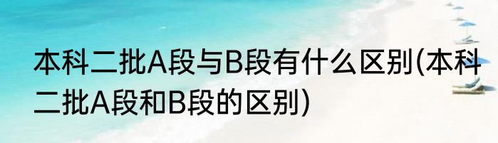 本科二批A段与B段有什么区别(本科二批A段和B段的区别)