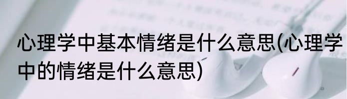 心理学中基本情绪是什么意思(心理学中的情绪是什么意思)