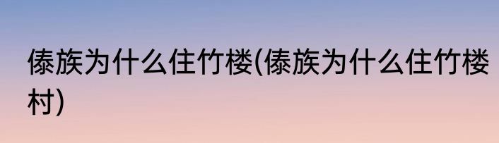 傣族为什么住竹楼(傣族为什么住竹楼村)