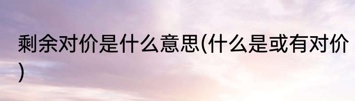 剩余对价是什么意思(什么是或有对价)