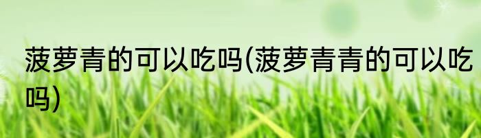 菠萝青的可以吃吗(菠萝青青的可以吃吗)