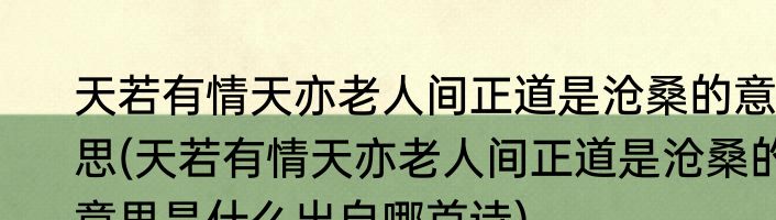 天若有情天亦老人间正道是沧桑的意思(天若有情天亦老人间正道是沧桑的意思是什么出自哪首诗)