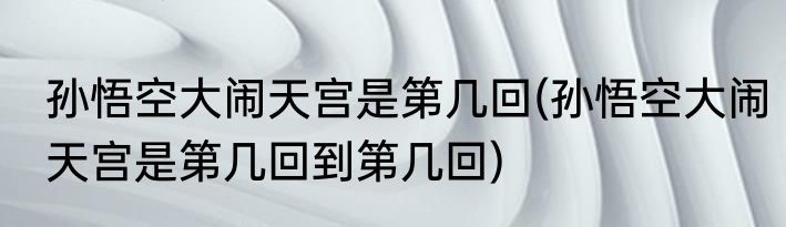 孙悟空大闹天宫是第几回(孙悟空大闹天宫是第几回到第几回)