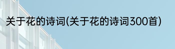 关于花的诗词(关于花的诗词300首)