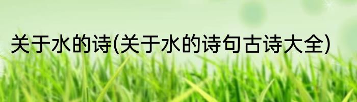 关于水的诗(关于水的诗句古诗大全)