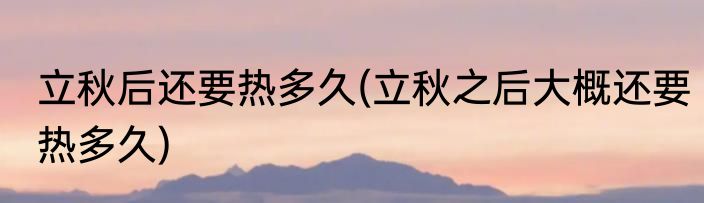 立秋后还要热多久(立秋之后大概还要热多久)