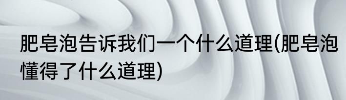 肥皂泡告诉我们一个什么道理(肥皂泡懂得了什么道理)