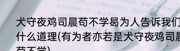 犬守夜鸡司晨苟不学曷为人告诉我们什么道理(有为者亦若是犬守夜鸡司晨苟不学)
