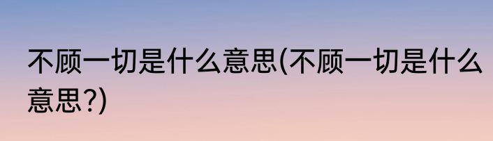 不顾一切是什么意思(不顾一切是什么意思?)