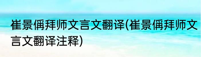 崔景偁拜师文言文翻译(崔景偁拜师文言文翻译注释)