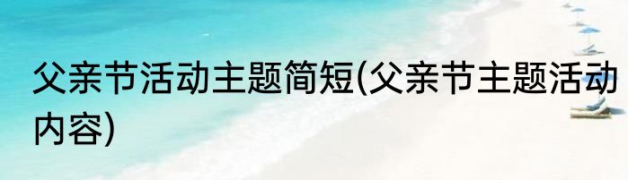 父亲节活动主题简短(父亲节主题活动内容)