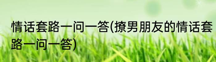 情话套路一问一答(撩男朋友的情话套路一问一答)