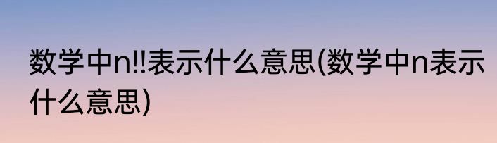数学中n!!表示什么意思(数学中n表示什么意思)
