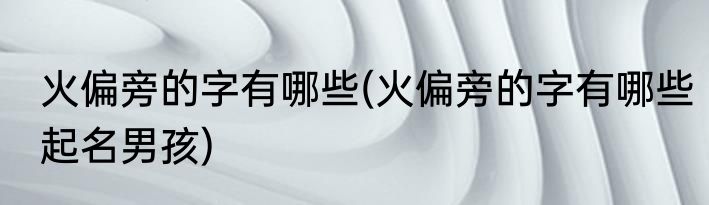 火偏旁的字有哪些(火偏旁的字有哪些起名男孩)