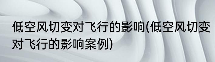 低空风切变对飞行的影响(低空风切变对飞行的影响案例)
