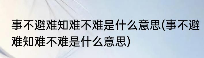 事不避难知难不难是什么意思(事不避难知难不难是什么意思)