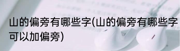 山的偏旁有哪些字(山的偏旁有哪些字可以加偏旁)