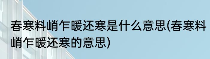 春寒料峭乍暖还寒是什么意思(春寒料峭乍暖还寒的意思)