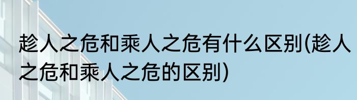 趁人之危和乘人之危有什么区别(趁人之危和乘人之危的区别)