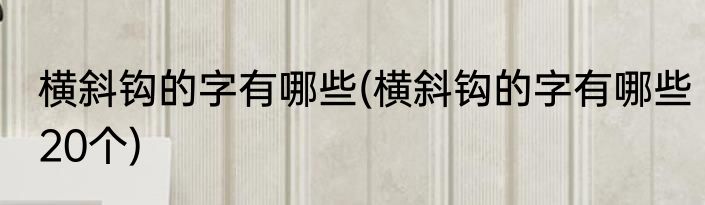 横斜钩的字有哪些(横斜钩的字有哪些20个)