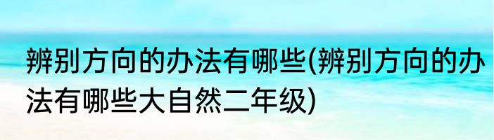 辨别方向的办法有哪些(辨别方向的办法有哪些大自然二年级)