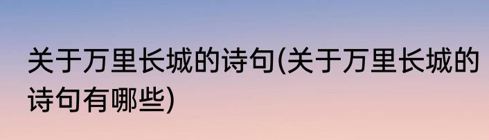 关于万里长城的诗句(关于万里长城的诗句有哪些)
