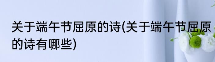 关于端午节屈原的诗(关于端午节屈原的诗有哪些)