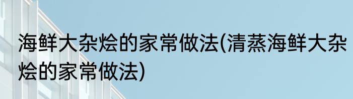 海鲜大杂烩的家常做法(清蒸海鲜大杂烩的家常做法)