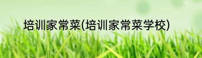 培训家常菜(培训家常菜学校)