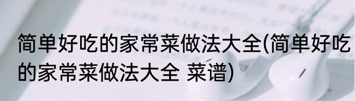 简单好吃的家常菜做法大全(简单好吃的家常菜做法大全 菜谱)
