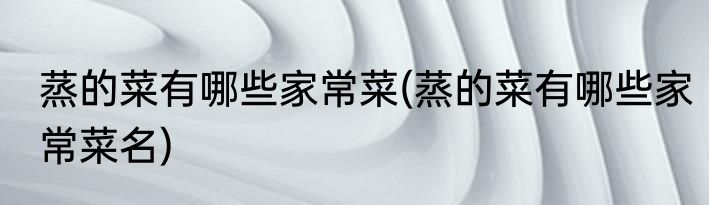 蒸的菜有哪些家常菜(蒸的菜有哪些家常菜名)