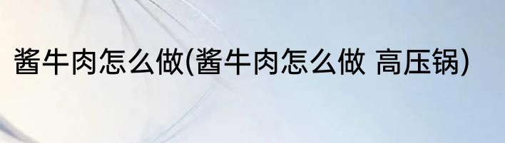 酱牛肉怎么做(酱牛肉怎么做 高压锅)