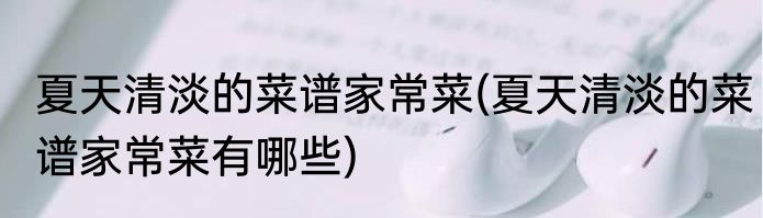 夏天清淡的菜谱家常菜(夏天清淡的菜谱家常菜有哪些)