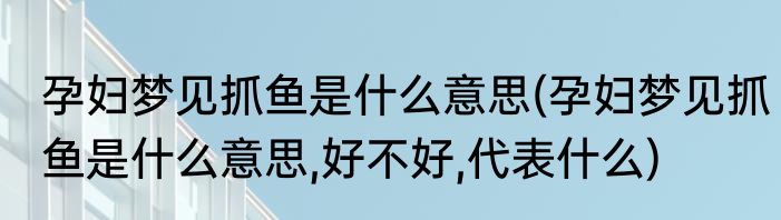 孕妇梦见抓鱼是什么意思(孕妇梦见抓鱼是什么意思,好不好,代表什么)