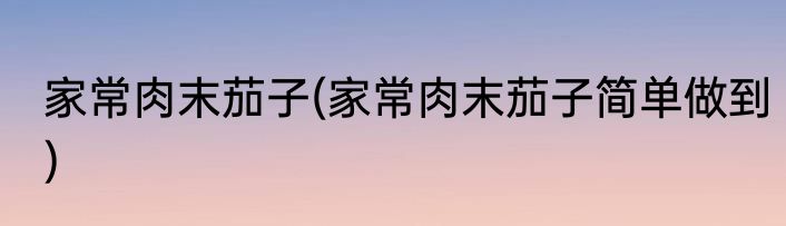 家常肉末茄子(家常肉末茄子简单做到)