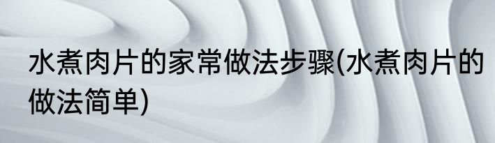 水煮肉片的家常做法步骤(水煮肉片的做法简单)