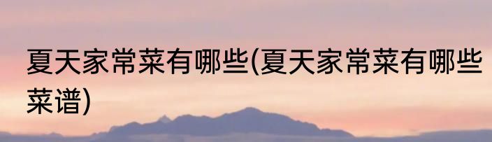 夏天家常菜有哪些(夏天家常菜有哪些菜谱)