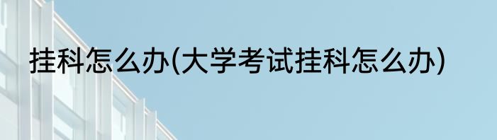 挂科怎么办(大学考试挂科怎么办)
