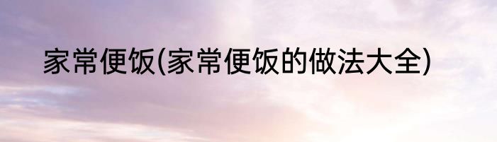 家常便饭(家常便饭的做法大全)