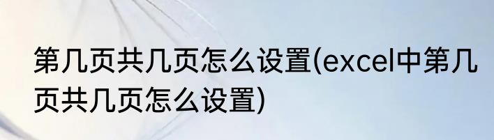 第几页共几页怎么设置(excel中第几页共几页怎么设置)