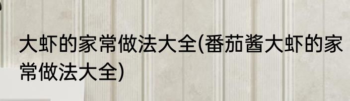 大虾的家常做法大全(番茄酱大虾的家常做法大全)