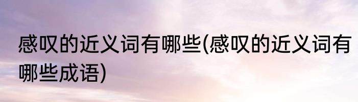 感叹的近义词有哪些(感叹的近义词有哪些成语)