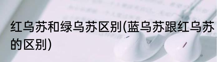 红乌苏和绿乌苏区别(蓝乌苏跟红乌苏的区别)