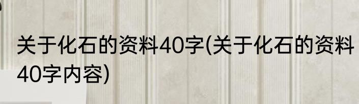 关于化石的资料40字(关于化石的资料40字内容)