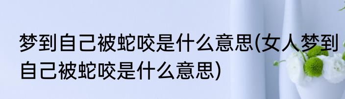 梦到自己被蛇咬是什么意思(女人梦到自己被蛇咬是什么意思)