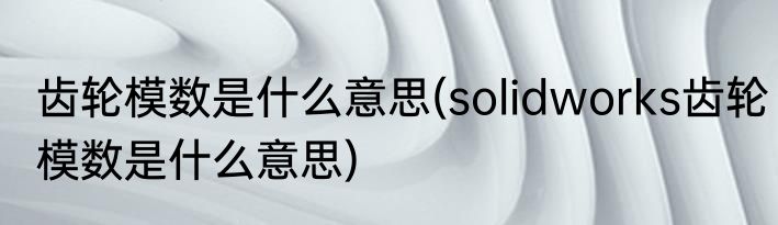 齿轮模数是什么意思(solidworks齿轮模数是什么意思)