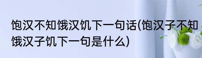 饱汉不知饿汉饥下一句话(饱汉子不知饿汉子饥下一句是什么)